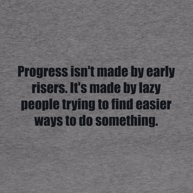 Progress isn't made by early risers. It's made by lazy people trying to find easier ways to do something by BL4CK&WH1TE 